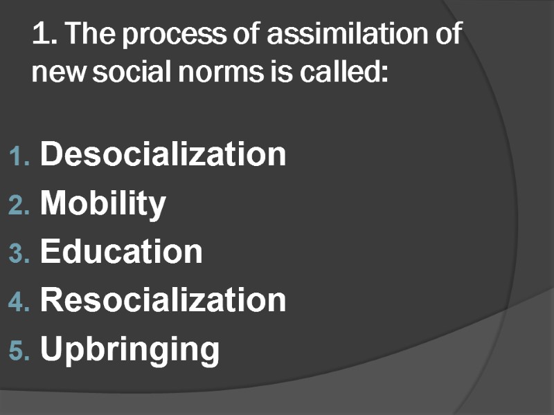 1. The process of assimilation of new social norms is called: Desocialization Mobility Education